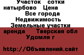 Участок 33сотки натырбово › Цена ­ 50 000 - Все города Недвижимость » Земельные участки аренда   . Тверская обл.,Удомля г.
